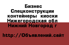 Бизнес Спецконструкции, контейнеры, киоски. Нижегородская обл.,Нижний Новгород г.